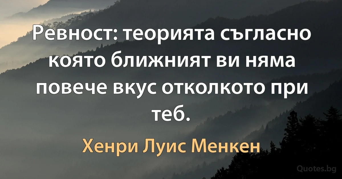 Ревност: теорията съгласно която ближният ви няма повече вкус отколкото при теб. (Хенри Луис Менкен)