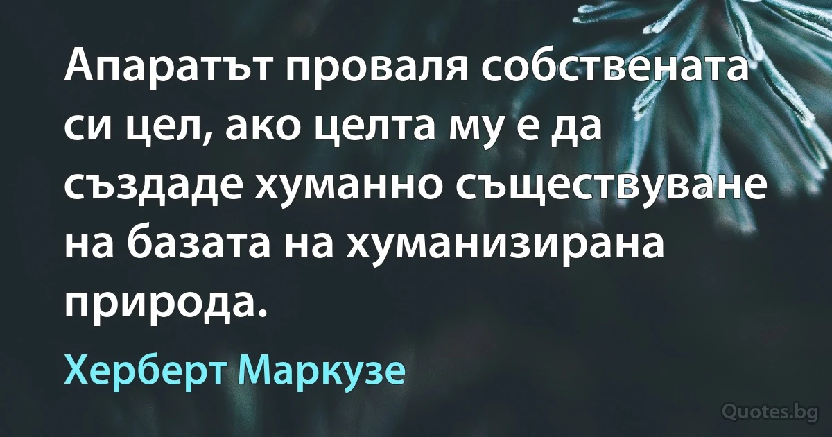 Апаратът проваля собствената си цел, ако целта му е да създаде хуманно съществуване на базата на хуманизирана природа. (Херберт Маркузе)