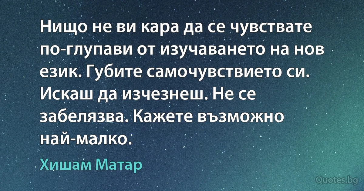 Нищо не ви кара да се чувствате по-глупави от изучаването на нов език. Губите самочувствието си. Искаш да изчезнеш. Не се забелязва. Кажете възможно най-малко. (Хишам Матар)