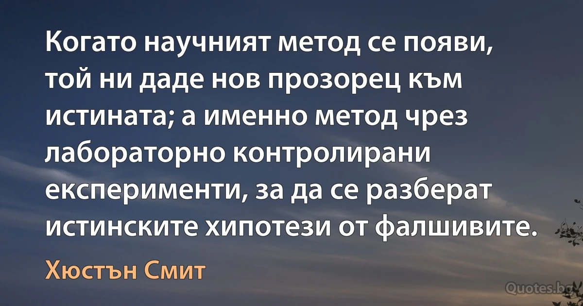 Когато научният метод се появи, той ни даде нов прозорец към истината; а именно метод чрез лабораторно контролирани експерименти, за да се разберат истинските хипотези от фалшивите. (Хюстън Смит)