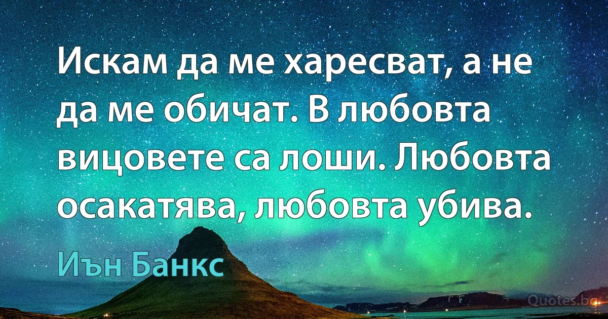 Искам да ме харесват, а не да ме обичат. В любовта вицовете са лоши. Любовта осакатява, любовта убива. (Иън Банкс)