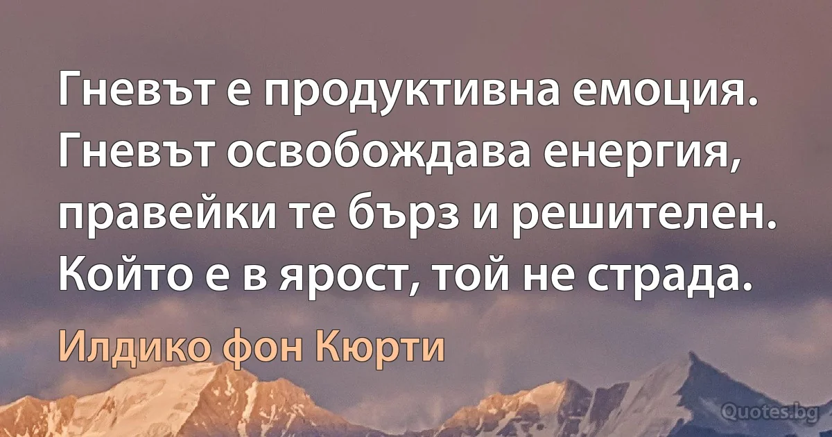 Гневът е продуктивна емоция. Гневът освобождава енергия, правейки те бърз и решителен. Който е в ярост, той не страда. (Илдико фон Кюрти)