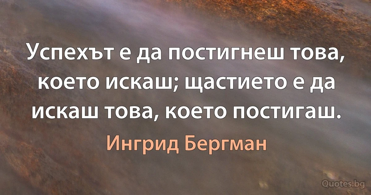 Успехът е да постигнеш това, което искаш; щастието е да искаш това, което постигаш. (Ингрид Бергман)