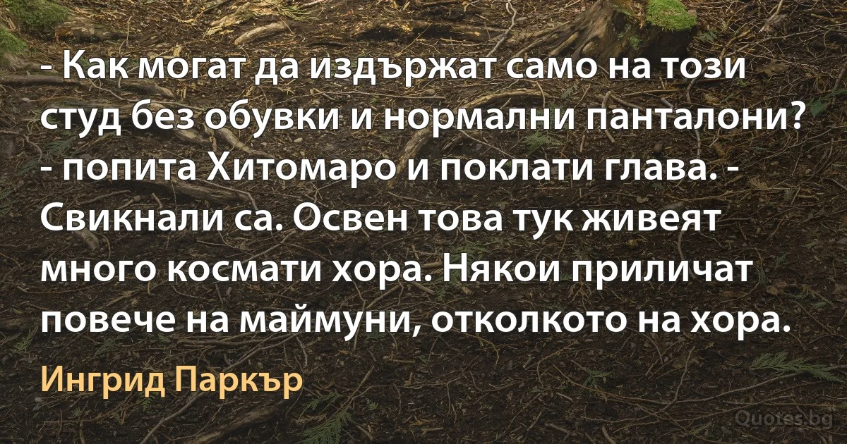 - Как могат да издържат само на този студ без обувки и нормални панталони? - попита Хитомаро и поклати глава. - Свикнали са. Освен това тук живеят много космати хора. Някои приличат повече на маймуни, отколкото на хора. (Ингрид Паркър)