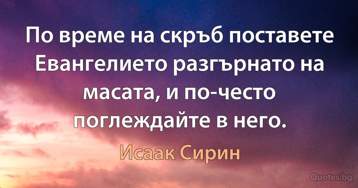 По време на скръб поставете Евангелието разгърнато на масата, и по-често поглеждайте в него. (Исаак Сирин)