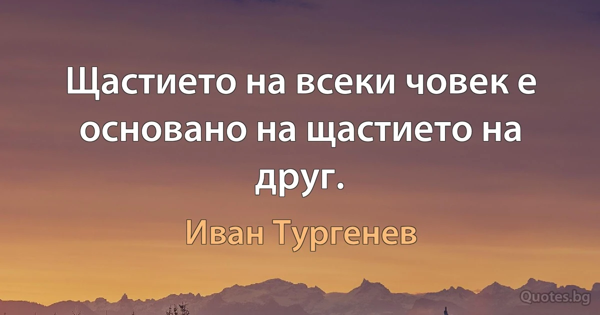 Щастието на всеки човек е основано на щастието на друг. (Иван Тургенев)