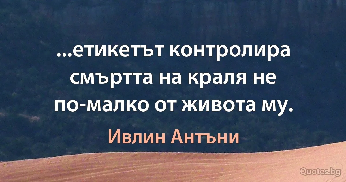 ...етикетът контролира смъртта на краля не по-малко от живота му. (Ивлин Антъни)