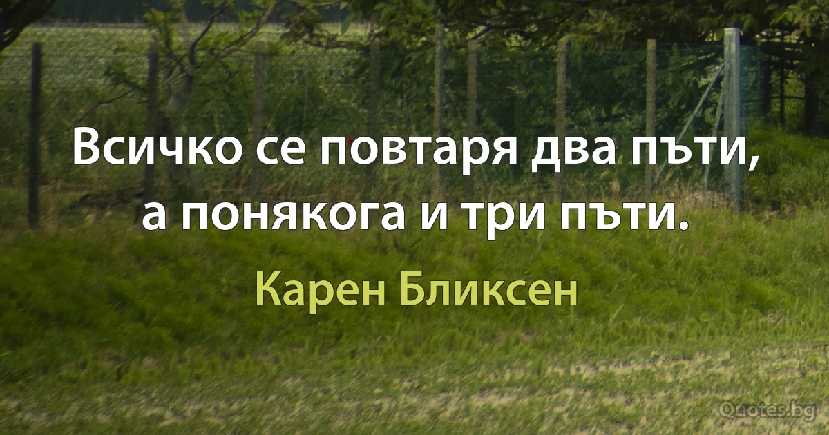 Всичко се повтаря два пъти, а понякога и три пъти. (Карен Бликсен)