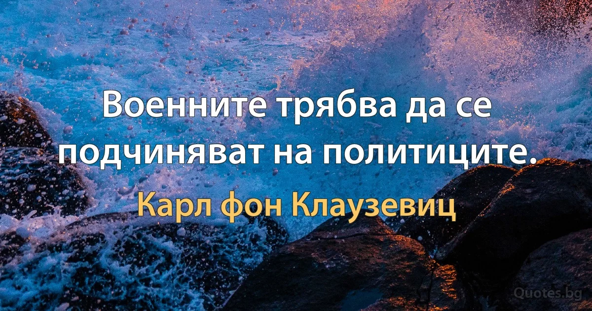 Военните трябва да се подчиняват на политиците. (Карл фон Клаузевиц)