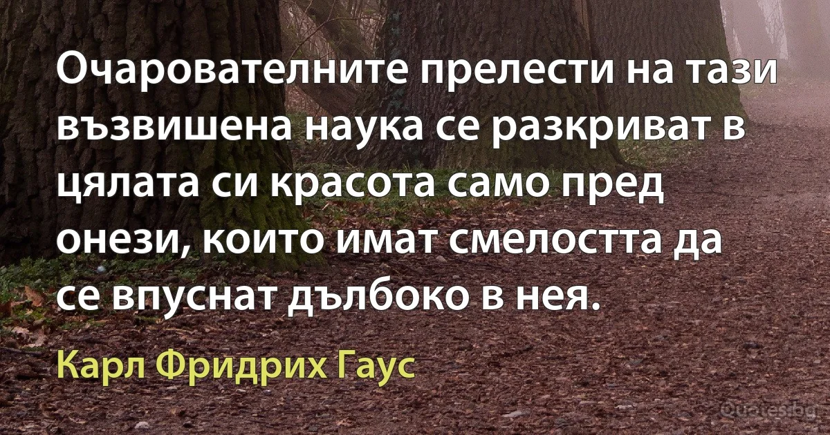 Очарователните прелести на тази възвишена наука се разкриват в цялата си красота само пред онези, които имат смелостта да се впуснат дълбоко в нея. (Карл Фридрих Гаус)