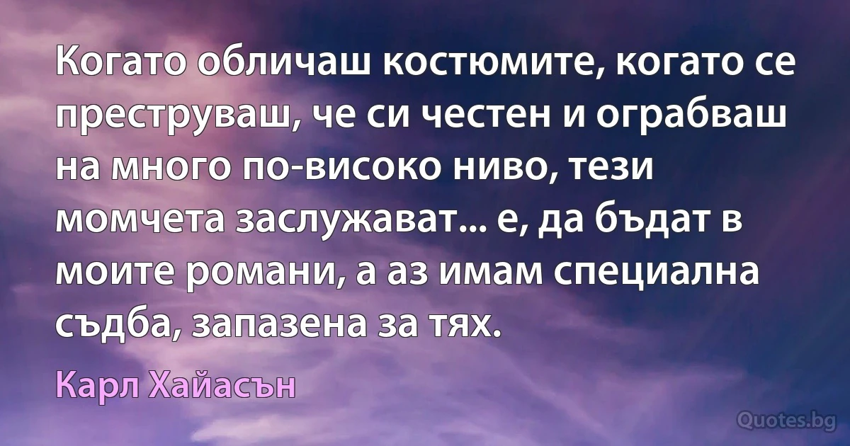 Когато обличаш костюмите, когато се преструваш, че си честен и ограбваш на много по-високо ниво, тези момчета заслужават... е, да бъдат в моите романи, а аз имам специална съдба, запазена за тях. (Карл Хайасън)