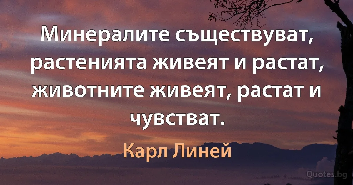 Минералите съществуват, растенията живеят и растат, животните живеят, растат и чувстват. (Карл Линей)