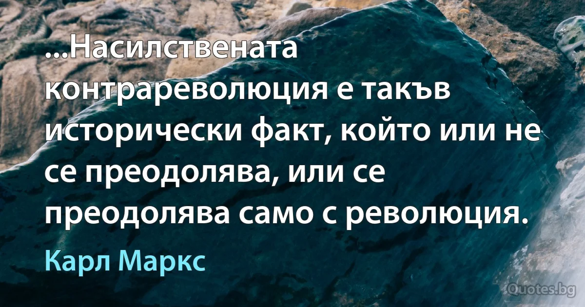 ...Насилствената контрареволюция е такъв исторически факт, който или не се преодолява, или се преодолява само с революция. (Карл Маркс)