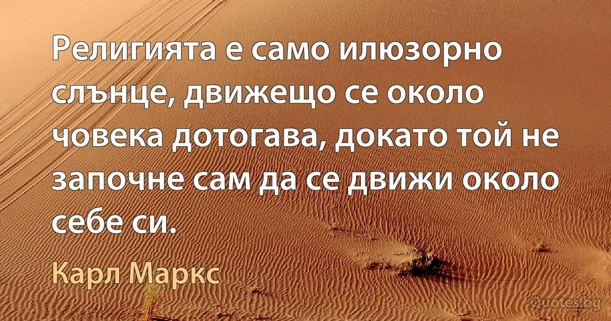 Религията е само илюзорно слънце, движещо се около човека дотогава, докато той не започне сам да се движи около себе си. (Карл Маркс)