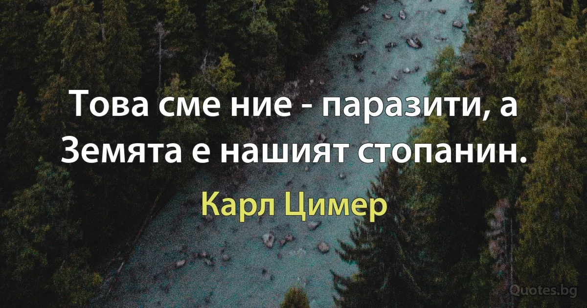 Това сме ние - паразити, а Земята е нашият стопанин. (Карл Цимер)