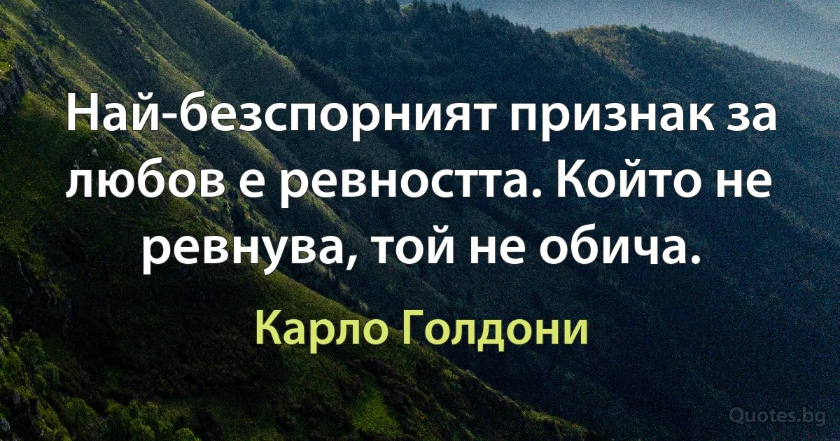 Най-безспорният признак за любов е ревността. Който не ревнува, той не обича. (Карло Голдони)