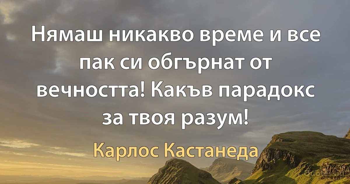 Нямаш никакво време и все пак си обгърнат от вечността! Какъв парадокс за твоя разум! (Карлос Кастанеда)