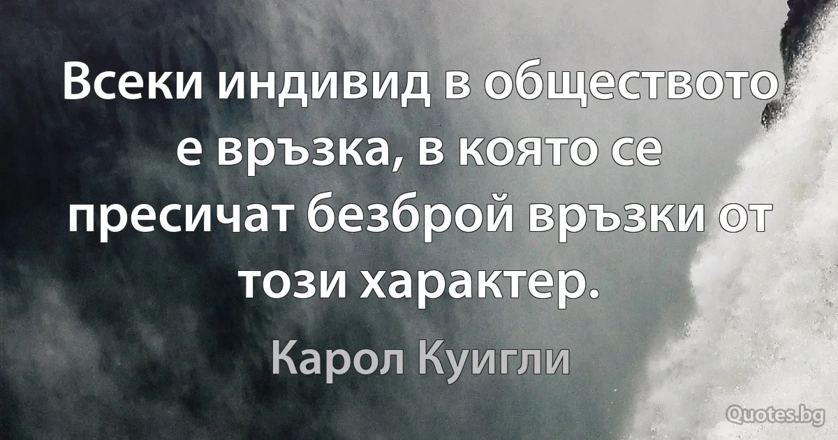 Всеки индивид в обществото е връзка, в която се пресичат безброй връзки от този характер. (Карол Куигли)