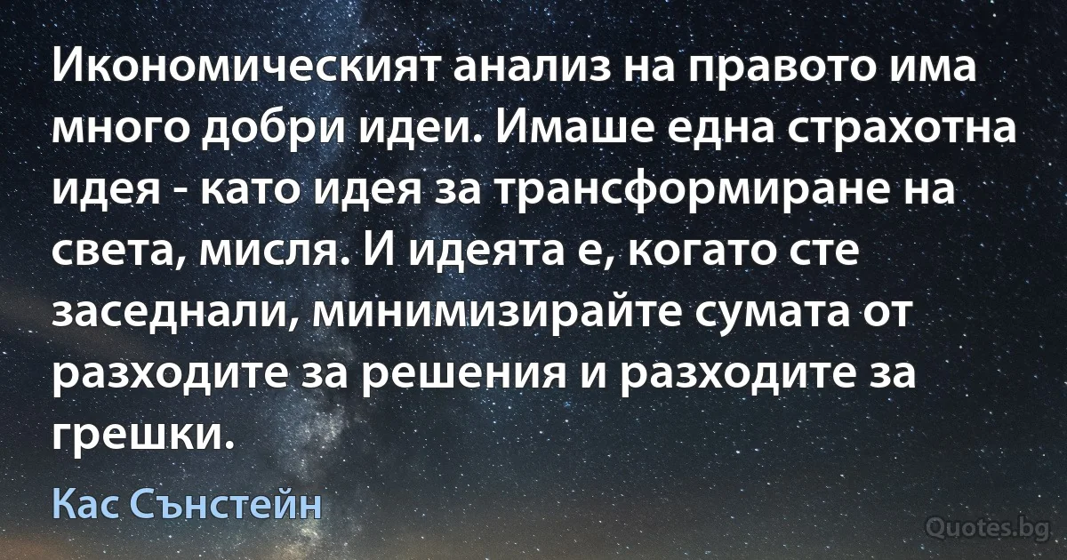 Икономическият анализ на правото има много добри идеи. Имаше една страхотна идея - като идея за трансформиране на света, мисля. И идеята е, когато сте заседнали, минимизирайте сумата от разходите за решения и разходите за грешки. (Кас Сънстейн)