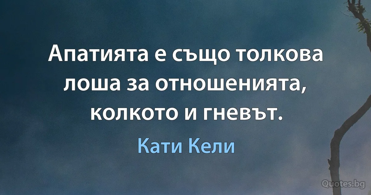 Апатията е също толкова лоша за отношенията, колкото и гневът. (Кати Кели)