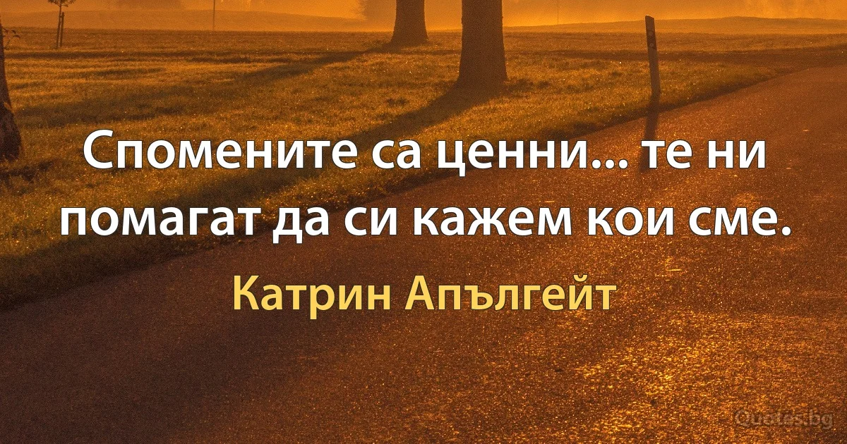 Спомените са ценни... те ни помагат да си кажем кои сме. (Катрин Апългейт)