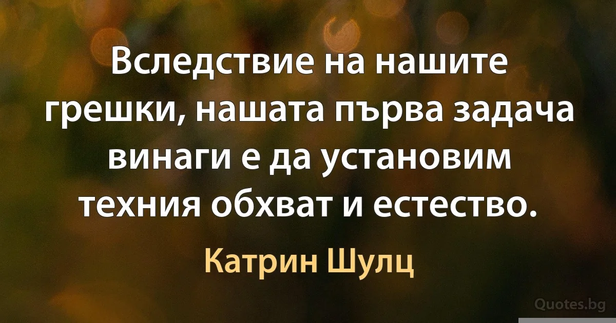 Вследствие на нашите грешки, нашата първа задача винаги е да установим техния обхват и естество. (Катрин Шулц)