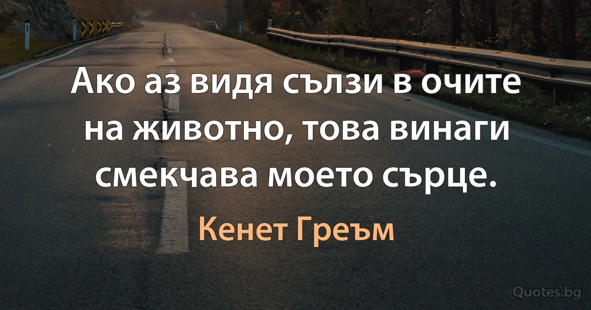 Ако аз видя сълзи в очите на животно, това винаги смекчава моето сърце. (Кенет Греъм)