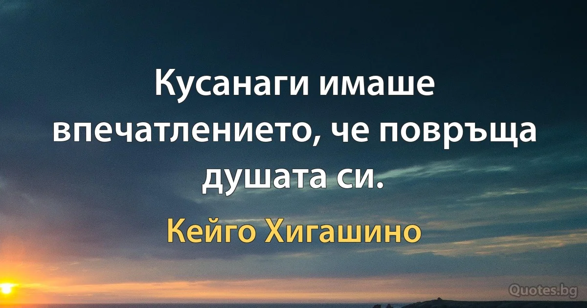 Кусанаги имаше впечатлението, че повръща душата си. (Кейго Хигашино)