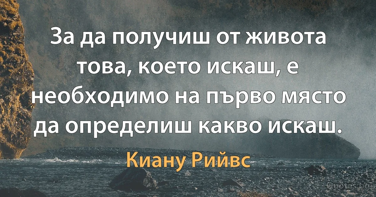 За да получиш от живота това, което искаш, е необходимо на първо място да определиш какво искаш. (Киану Рийвс)