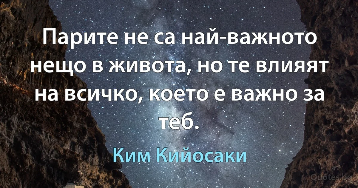 Парите не са най-важното нещо в живота, но те влияят на всичко, което е важно за теб. (Ким Кийосаки)