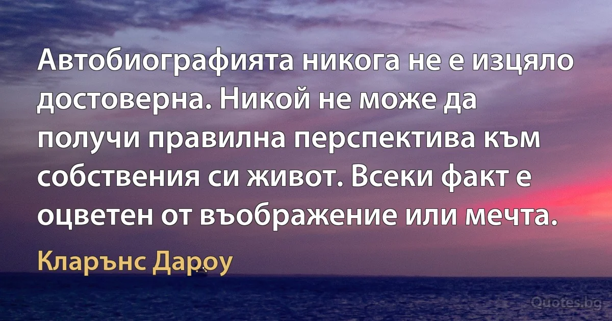 Автобиографията никога не е изцяло достоверна. Никой не може да получи правилна перспектива към собствения си живот. Всеки факт е оцветен от въображение или мечта. (Кларънс Дароу)