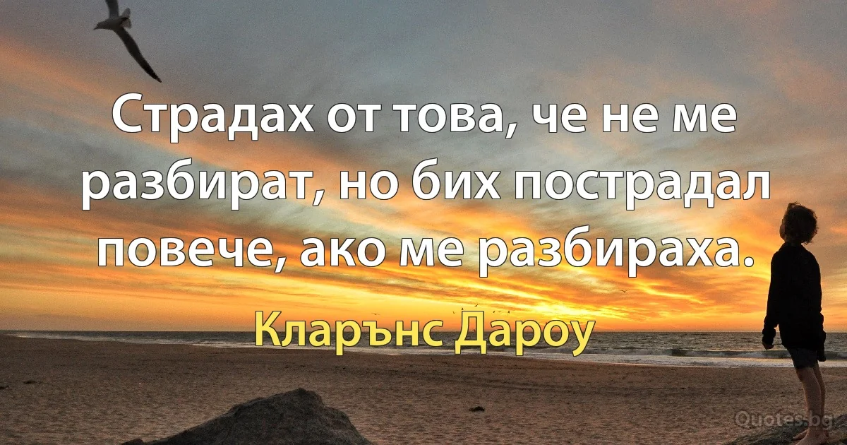 Страдах от това, че не ме разбират, но бих пострадал повече, ако ме разбираха. (Кларънс Дароу)