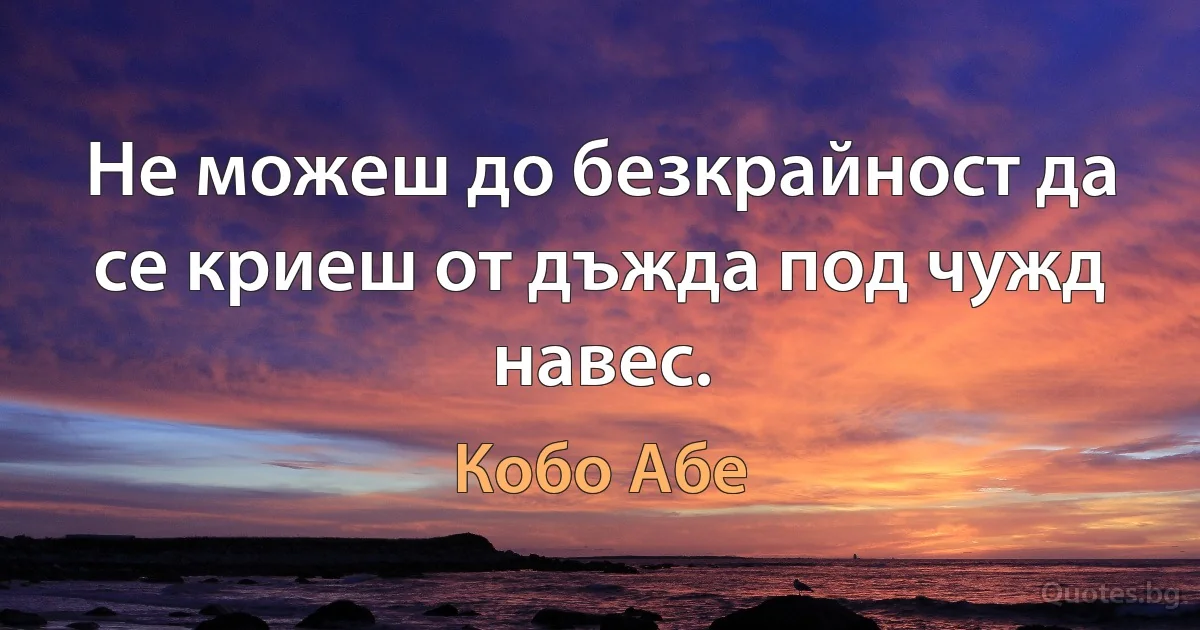 Не можеш до безкрайност да се криеш от дъжда под чужд навес. (Кобо Абе)