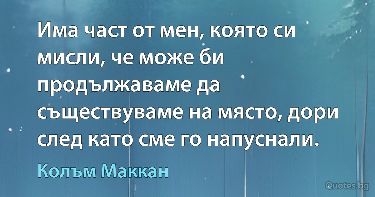 Има част от мен, която си мисли, че може би продължаваме да съществуваме на място, дори след като сме го напуснали. (Колъм Маккан)