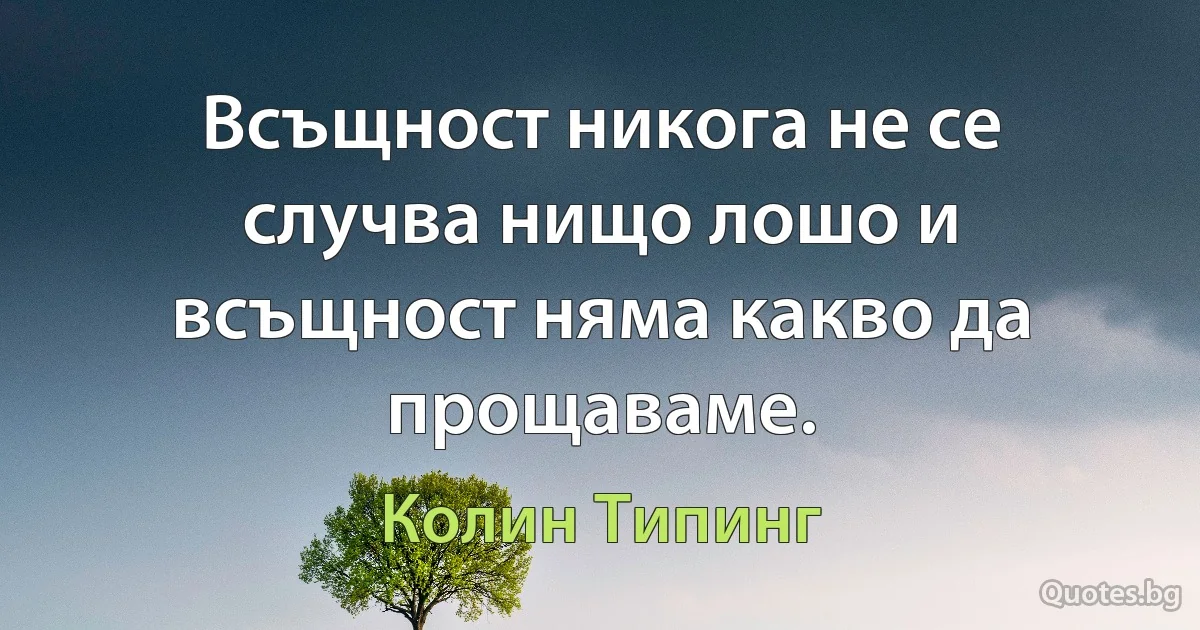 Всъщност никога не се случва нищо лошо и всъщност няма какво да прощаваме. (Колин Типинг)