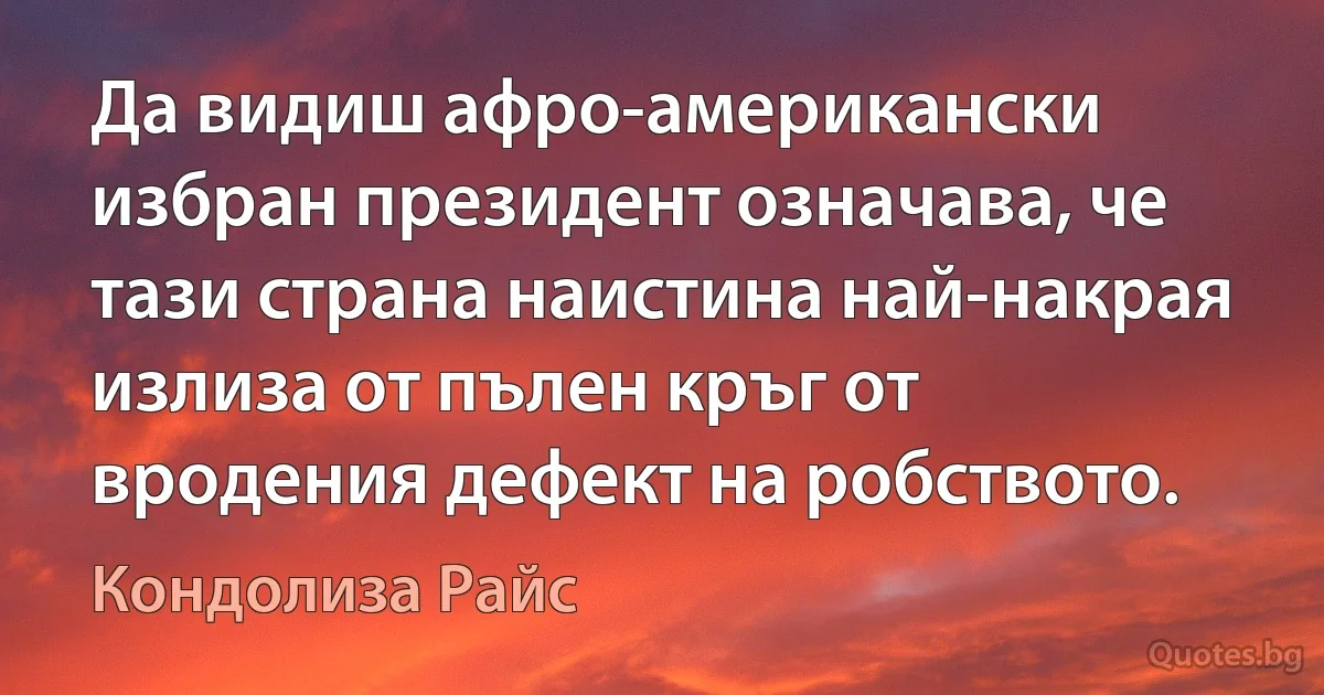 Да видиш афро-американски избран президент означава, че тази страна наистина най-накрая излиза от пълен кръг от вродения дефект на робството. (Кондолиза Райс)