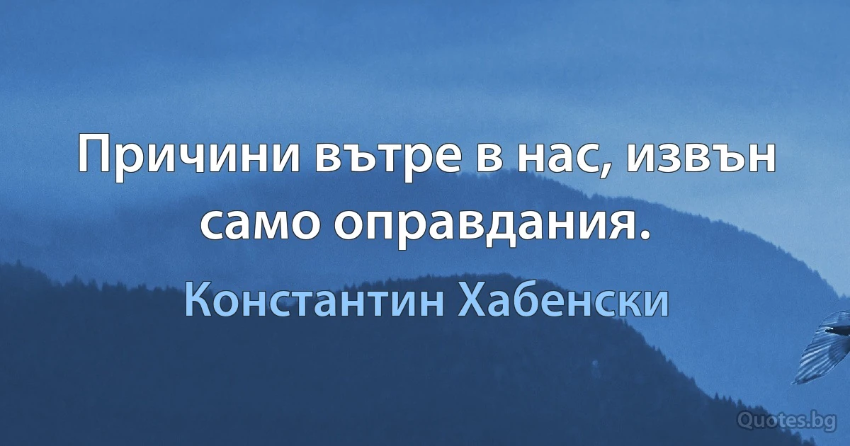 Причини вътре в нас, извън само оправдания. (Константин Хабенски)