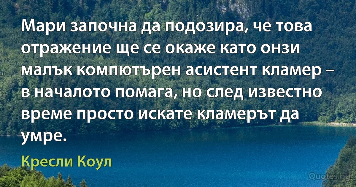 Мари започна да подозира, че това отражение ще се окаже като онзи малък компютърен асистент кламер – в началото помага, но след известно време просто искате кламерът да умре. (Кресли Коул)