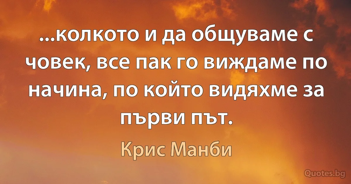 ...колкото и да общуваме с човек, все пак го виждаме по начина, по който видяхме за първи път. (Крис Манби)