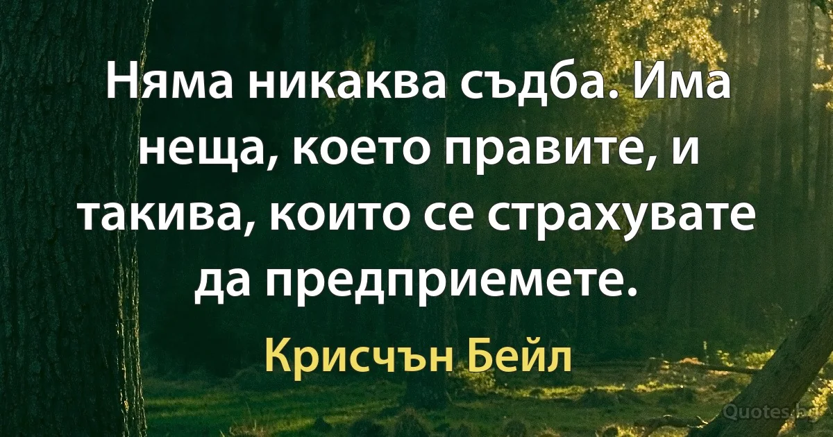 Няма никаква съдба. Има неща, което правите, и такива, които се страхувате да предприемете. (Крисчън Бейл)