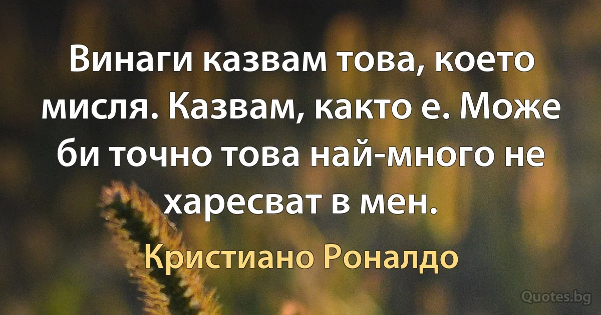 Винаги казвам това, което мисля. Казвам, както е. Може би точно това най-много не харесват в мен. (Кристиано Роналдо)