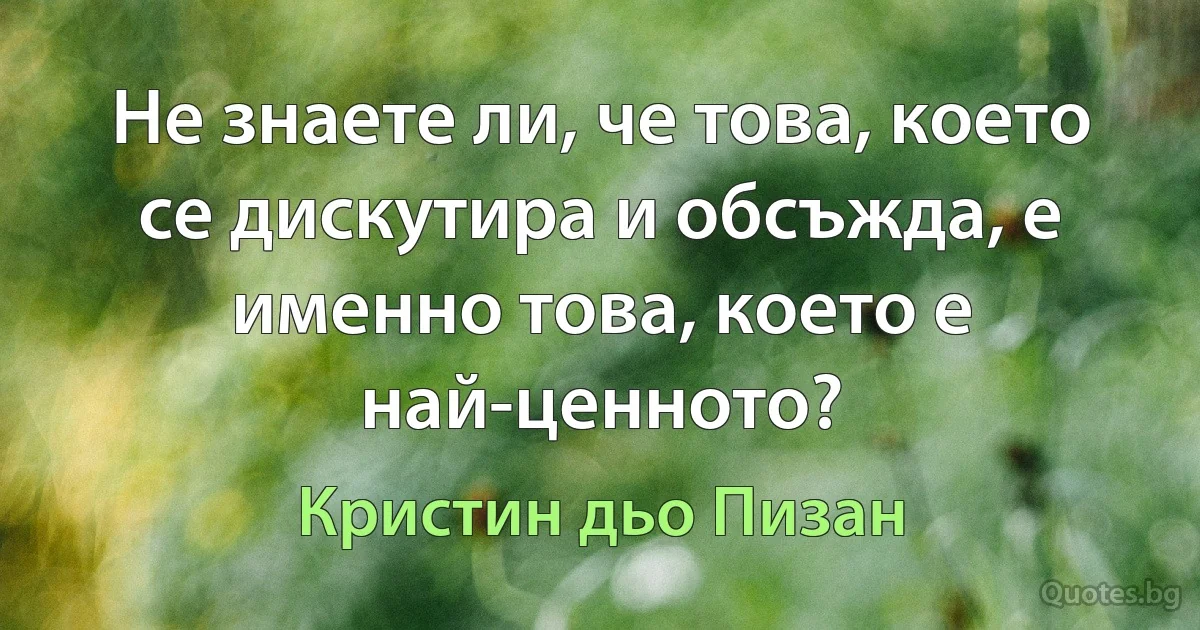 Не знаете ли, че това, което се дискутира и обсъжда, е именно това, което е най-ценното? (Кристин дьо Пизан)