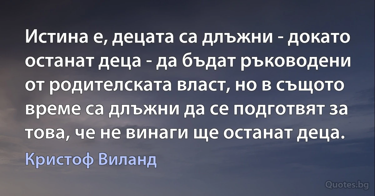 Истина е, децата са длъжни - докато останат деца - да бъдат ръководени от родителската власт, но в същото време са длъжни да се подготвят за това, че не винаги ще останат деца. (Кристоф Виланд)