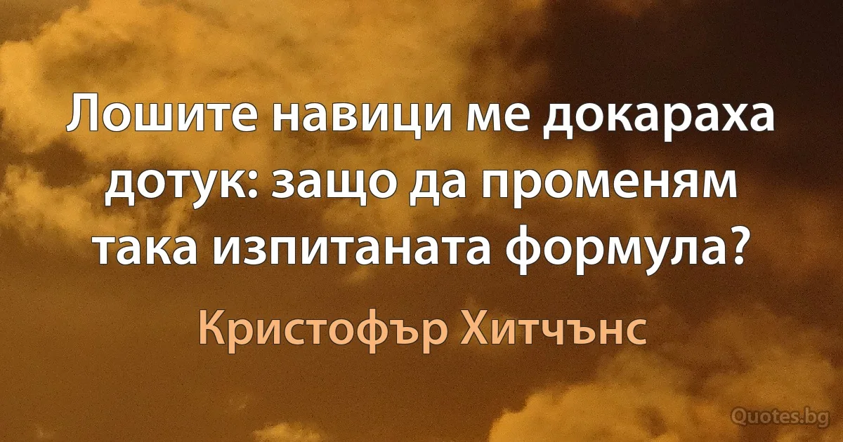 Лошите навици ме докараха дотук: защо да променям така изпитаната формула? (Кристофър Хитчънс)