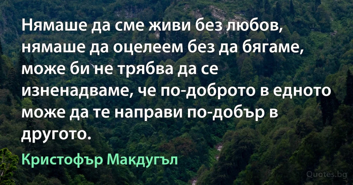 Нямаше да сме живи без любов, нямаше да оцелеем без да бягаме, може би не трябва да се изненадваме, че по-доброто в едното може да те направи по-добър в другото. (Кристофър Макдугъл)