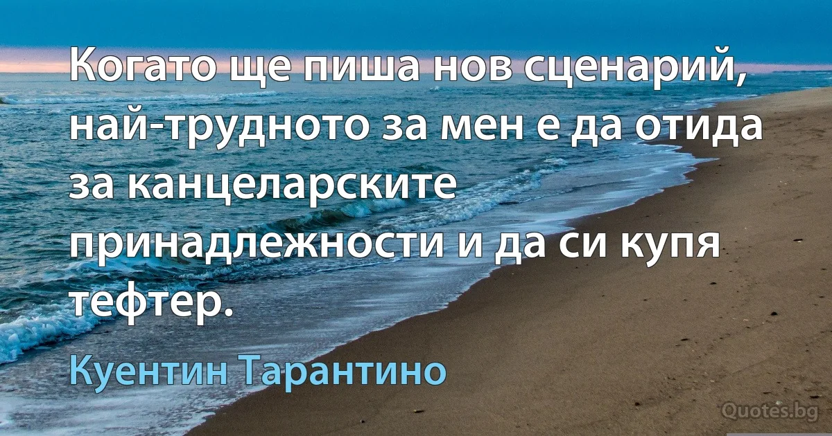 Когато ще пиша нов сценарий, най-трудното за мен е да отида за канцеларските принадлежности и да си купя тефтер. (Куентин Тарантино)