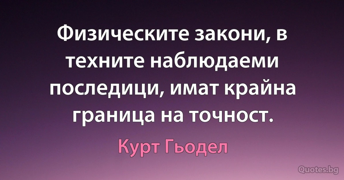 Физическите закони, в техните наблюдаеми последици, имат крайна граница на точност. (Курт Гьодел)