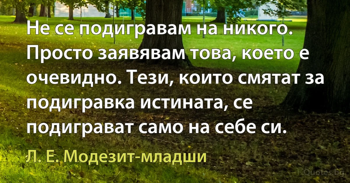 Не се подигравам на никого. Просто заявявам това, което е очевидно. Тези, които смятат за подигравка истината, се подиграват само на себе си. (Л. Е. Модезит-младши)