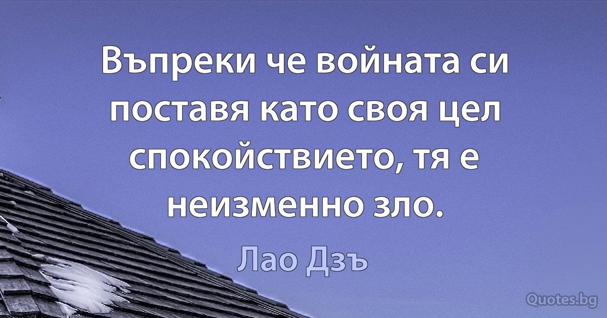 Въпреки че войната си поставя като своя цел спокойствието, тя е неизменно зло. (Лао Дзъ)