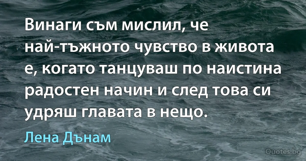 Винаги съм мислил, че най-тъжното чувство в живота е, когато танцуваш по наистина радостен начин и след това си удряш главата в нещо. (Лена Дънам)